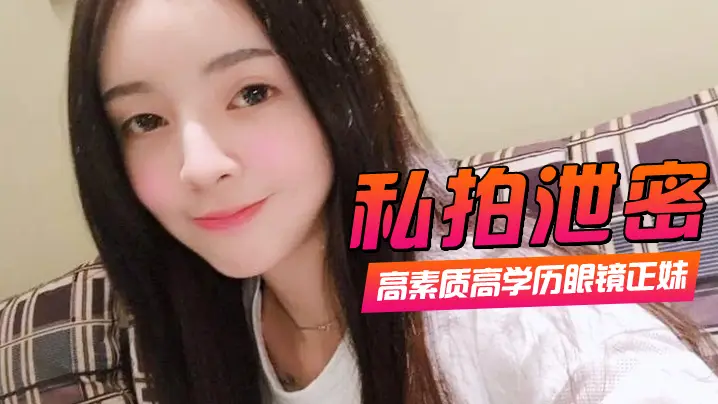 高学历眼镜正妹私拍泄密 一镜到底全程露脸被狂操口爆
