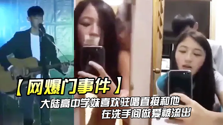 高中学妹勾搭驻唱小哥，洗手间内疯狂爆操被偷拍流出！