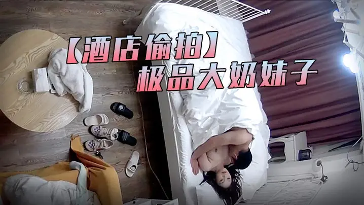 酒店偷拍:中年猛汉狂干极品大奶妹子 巨乳爆乳内射高潮不停!