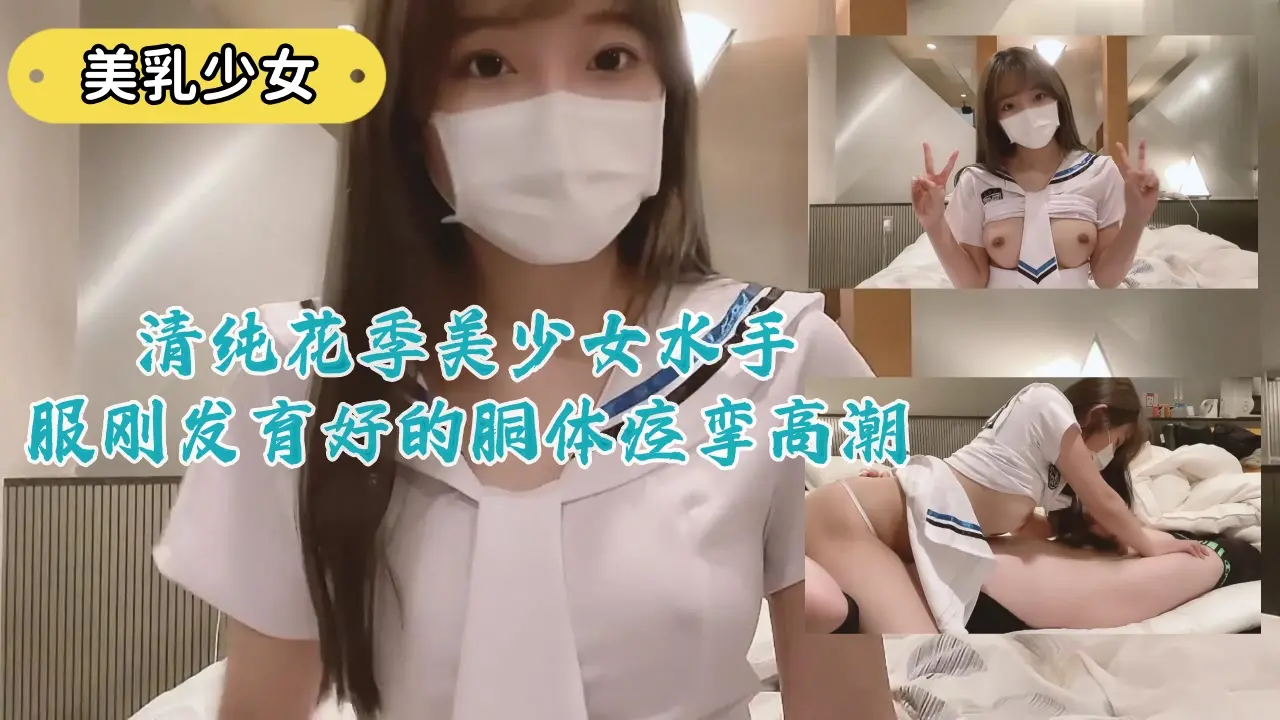 清纯花季美少女 水手服下刚发育的嫩体 痉挛高潮被干到失禁