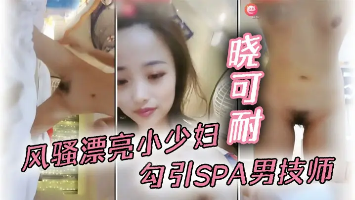 风骚漂亮小少妇【晓可耐】勾引SPA男技师,结果碰到猛男,舔穴大鸡巴插得喷出来直呼受不了甘拜下