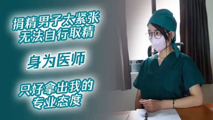 【医院捐精上】捐精男子太紧张无法自行取精,身为医师,只好拿出我的专业态度