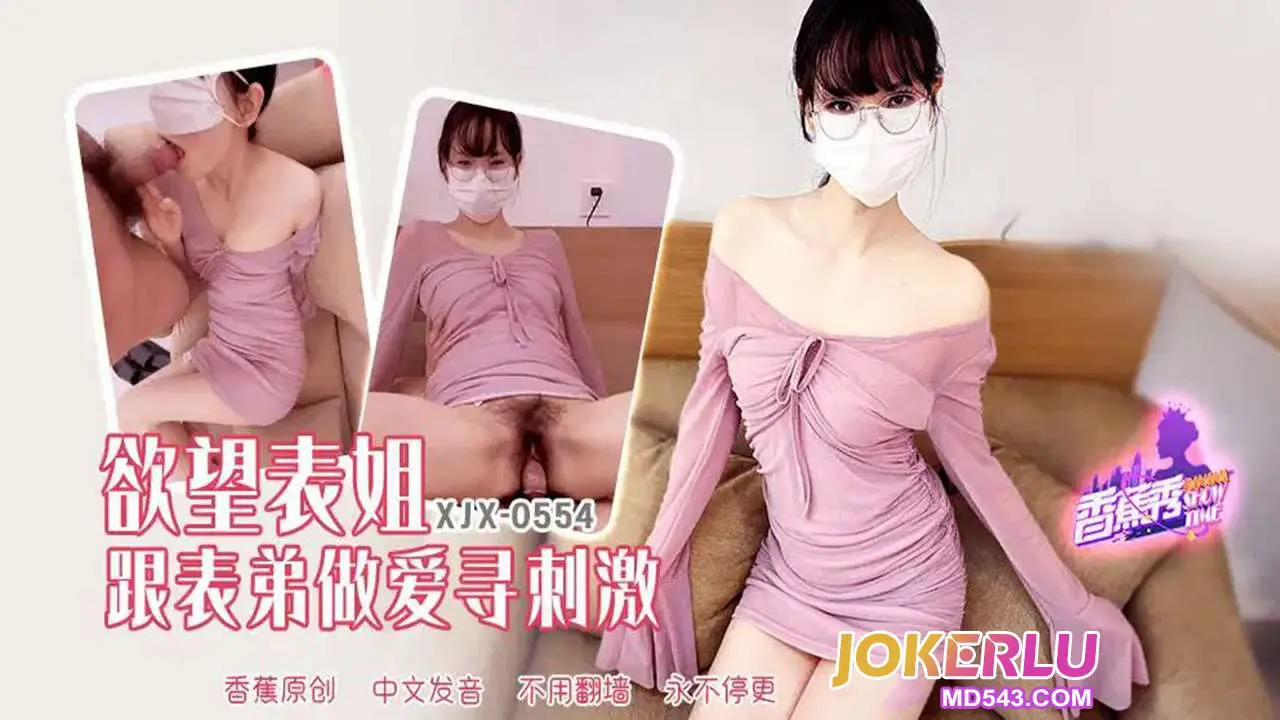 XJX554 慾望表姐跟表弟做愛尋刺激