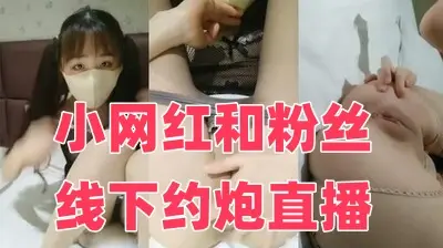 小网红和粉丝线下约炮直播