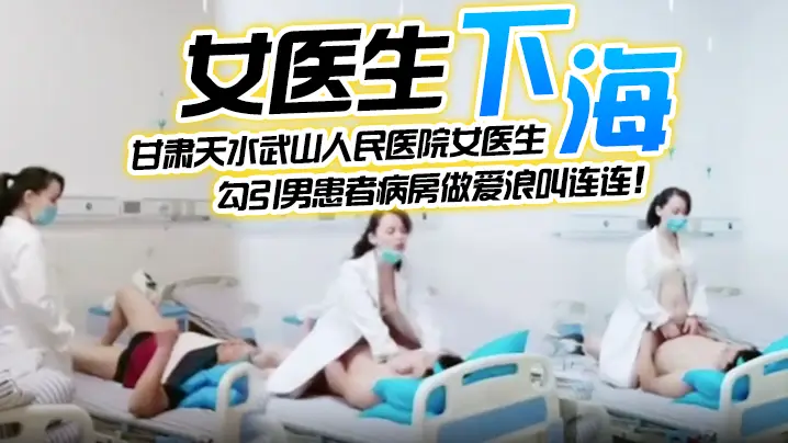 【女医生下海】甘肃天水武山人民医院女医生,紧跟潮流下海直播,勾引男患者病房做爱浪叫连连!