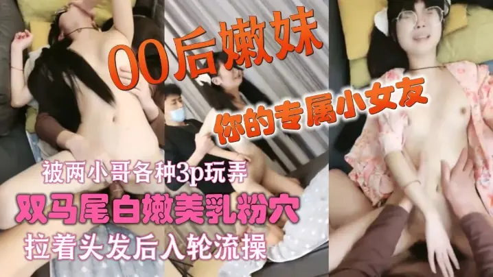 你的专属小女友00后嫩妹,被两小哥各种3p玩弄_,双马尾白嫩美乳粉穴_,双人掰着腿跳蛋震动_,拉着头发后入轮流操