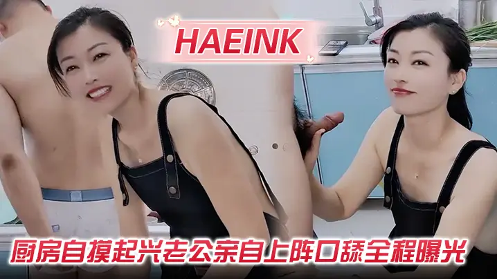 【Haeink】厨房自摸起兴老公亲自上阵口舔全程曝光!