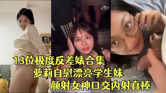 【反差婊合集】13位极度反差婊合集萝莉自慰漂亮学生妹颜射女神口交内射真棒!