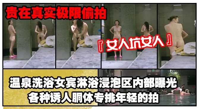 《贵在真实极限偸拍》女人坑女人！温泉洗浴女宾淋浴浸泡区内部曝光4K，各种诱人胴体专挑年轻的拍，美女冲逼的姿势有点搞笑