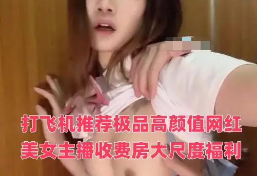 打飞机推荐极品高颜值网红美女主播收费房大尺度福利