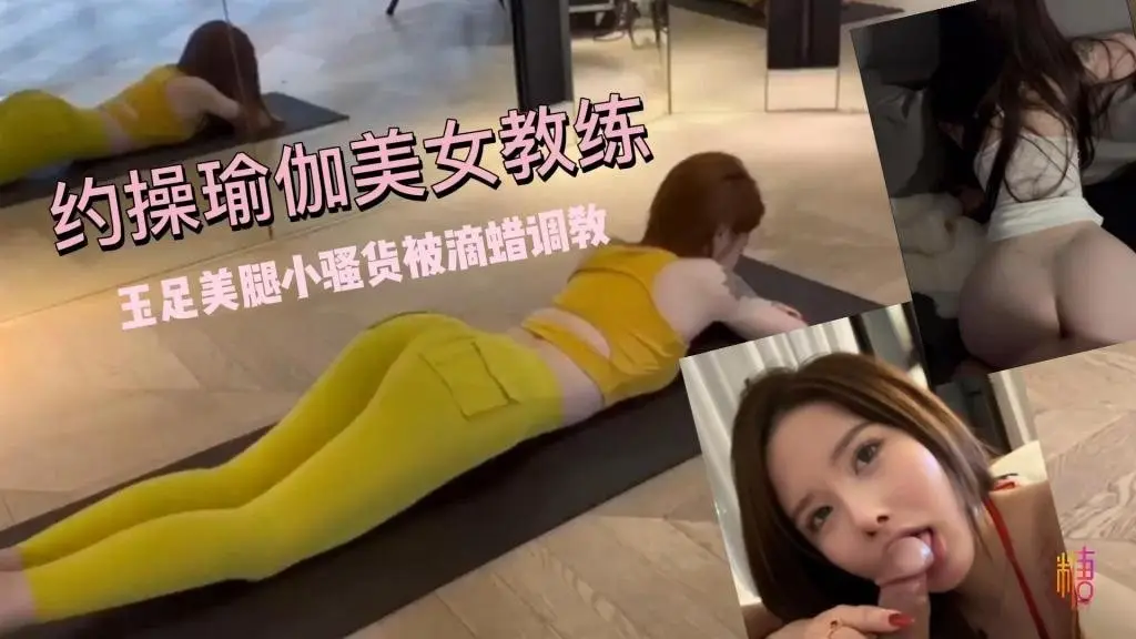 【玉足美腿】超敏感体制!约操瑜伽美女教练 小骚货被滴蜡调教 鱼香肉丝