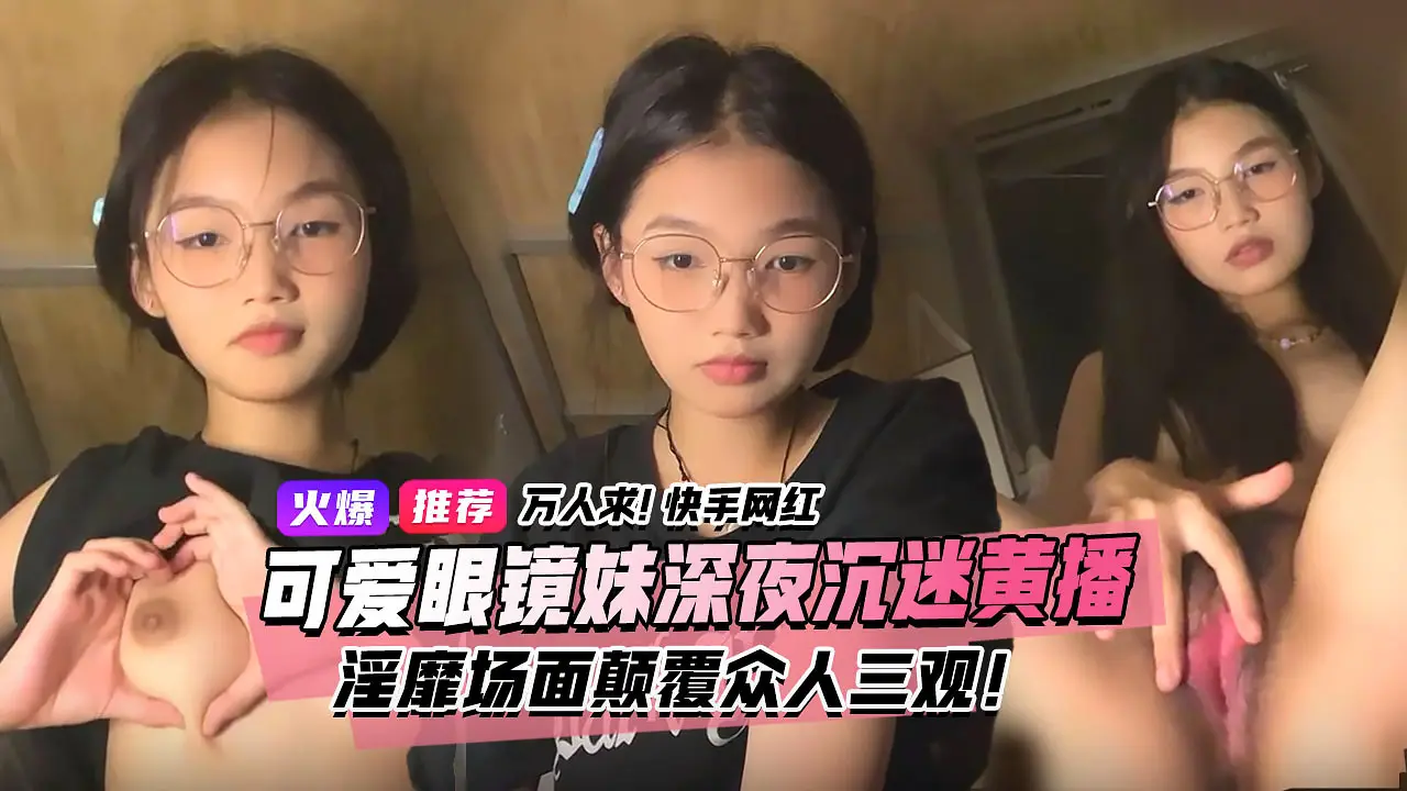 万人求视频来了!快手宿舍黑衣服眼镜妹终于找到本尊了!文静乖巧的眼镜妹私下却沉迷深夜黄播淫靡场面属实颠覆众人三观!3小时独家完整版