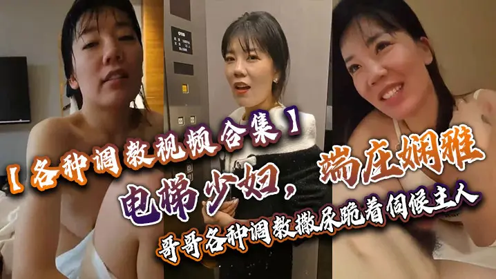 【各种调教视频合集】电梯少妇,端庄娴雅,阴道却塞着跳蛋,哥哥各种调教,撒尿,跪着伺候主人!