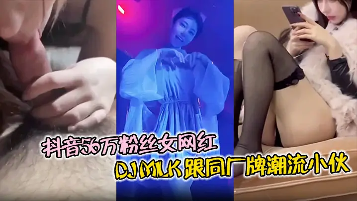抖音56万粉丝女网红 DJ Milk 跟同厂牌潮流小伙4P视频流出 一边被操还一边问你射了没