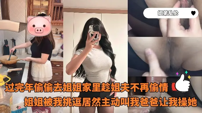 姐弟乱伦_-_过完年偷偷去姐姐家里趁姐夫不再偷情姐姐被我挑逗居然主动叫我爸爸让我操她