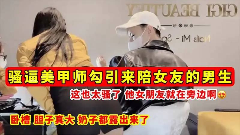 【骚逼勾引】骚逼美甲师勾引来陪女友的男生_这也太骚了_他女朋友就在旁边啊_奶子都露出来了!
