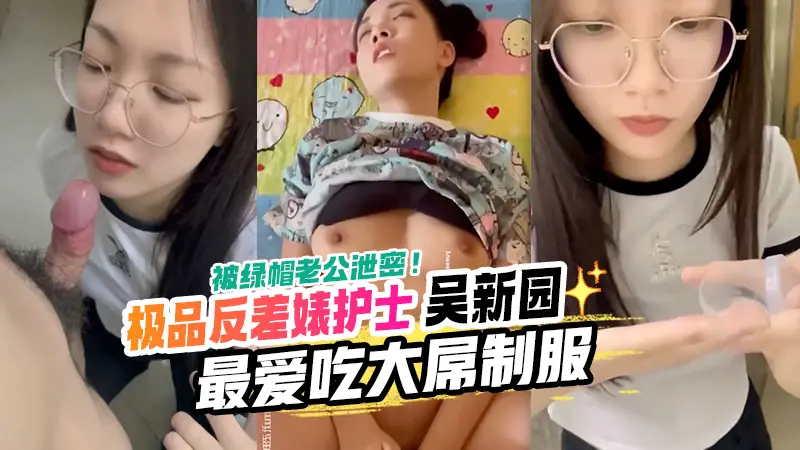 某三甲医院极品反差婊护士吴新园遭绿帽老公泄密!最爱吃大屌制服