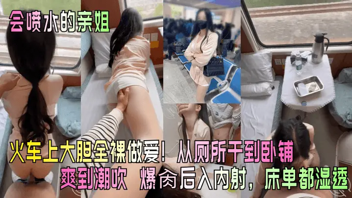 【会喷水的亲姐】火车上大胆全裸做爱从厕所干到卧铺爽到潮吹_爆肏后入内射床单都湿透_
