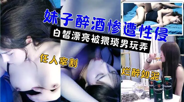 嫖娼还要花钱,醉奸却是免费!极品高颜值白嫩美女被灌醉后不醒人事遭小伙性侵强奸