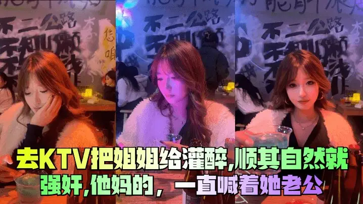【去KTV把姐姐给灌醉】,顺其自然就强奸,他妈的,一直喊着她老公
