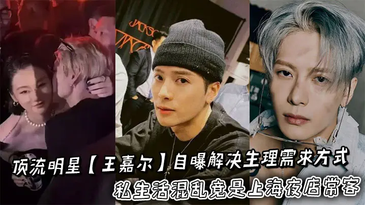 顶流明星【王嘉尔】自曝解决生理需求方式私生活混乱竟是上海夜店常客,狂欢蹦迪勾搭女粉床照亲密照全网疯传!