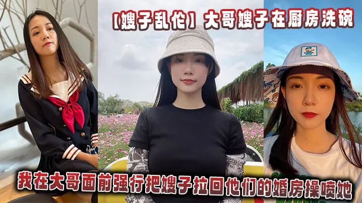 【嫂子乱伦】大哥嫂子在厨房洗碗,我在大哥面前强行把嫂子拉回他们的婚房操喷她