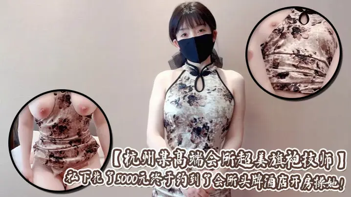 【杭州某高端会所超美旗袍技师】爆乳肥臀肉丝超级加分宅男私下花了5000元终于约到了会所头牌酒店开房操她!