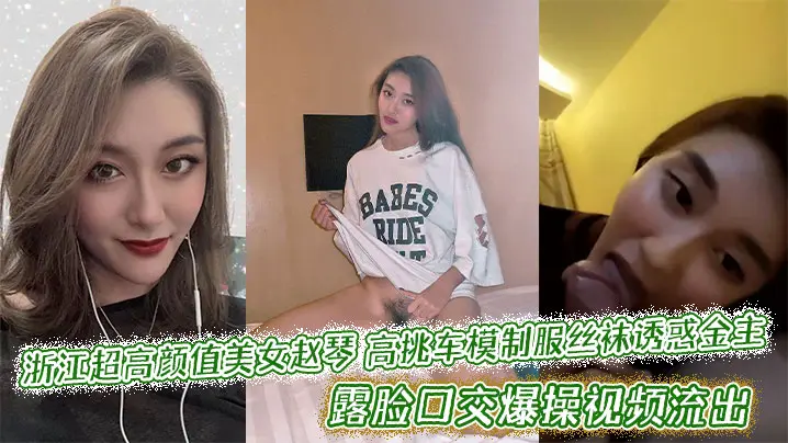 浙江超高颜值美女赵琴高挑车模制服丝袜诱惑金主,露脸口交爆操视频流出