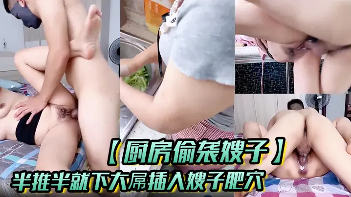 【厨房偷袭嫂子】半推半就下大屌插入嫂子肥穴,从厨房干到床上!