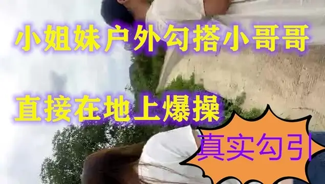 【小姐妹户外勾搭】勾搭陌生男啪啪风骚的奶子翘直接在地上爆操