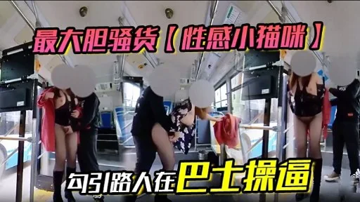 最大胆骚货【性感小猫咪】勾引路人在巴士操逼