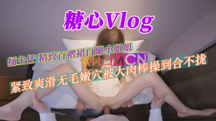 HQ糖心Vlog捅主任精致百褶裙白嫩小姐姐,紧致爽滑无毛嫩穴被大肉棒操到合不拢2K高清
