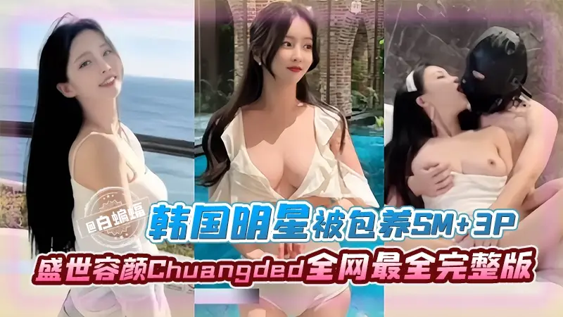 【颜控必看-韩国明星】盛世美颜CHuangDed被财阀包养SM_3P_野战全网最全完整版