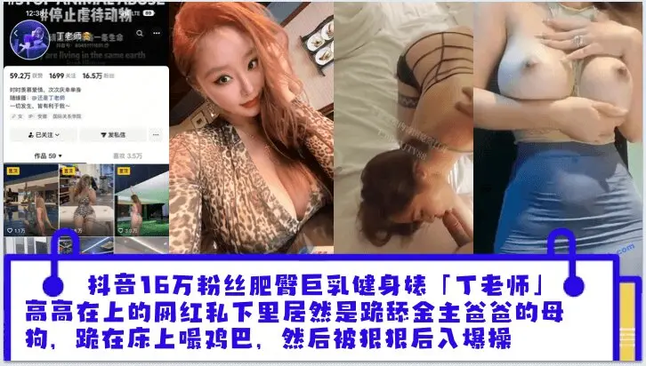 抖音16万粉丝肥臀巨乳健身婊「丁老师」平日高高在上的网红私下里居然是跪舔金主爸爸的母狗,跪在床上嘬爸爸的鸡巴,然后被狠狠后入爆操