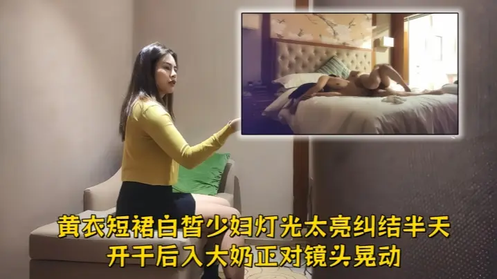 【文轩探花】黄衣短裙白皙少妇,灯光太亮纠结半天开干,后入大奶正对镜头晃动