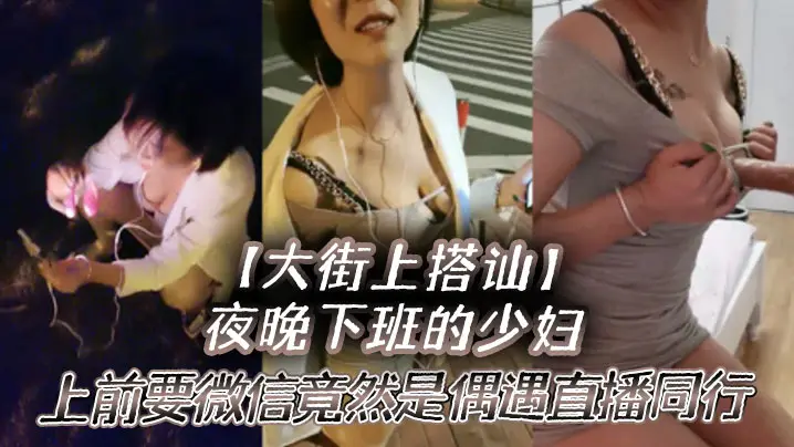 大街上搭讪夜晚下班的少妇上前要微信竟然是偶遇自播同行哈哈体下还塞着跳蛋水到渠成相约租房一起来一炮