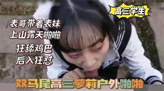 国产自拍双马尾高三萝莉,被表哥带上山啪啪,狂舔鸡巴,后入狂怼