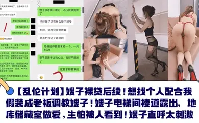 【乱伦计划】嫂子裸贷后续!想找个人配合我假装成老板调教嫂子!嫂子电梯间楼道露出,地库储藏室做爱,生怕被人看到!嫂子直呼太刺激!