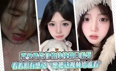真实情侣自怕持续粗口羞辱,看着很有感觉‘想把这视频给谁看’‘让操我的人看’。