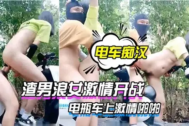 电车痴汉激情户外上演渣男浪女激情开战电瓶车上激情啪啪