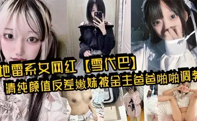 地雷系女网红【雪代巴】清纯颜值反差嫩妹被金主爸爸啪啪调教,闷骚小学妹 如玉的身材嗲声嗲气的淫叫 小反差婊一个!