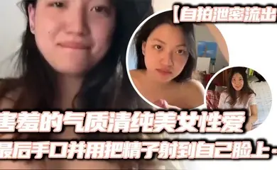 【自拍泄密流出】害羞的气质清纯美女性爱,妹子看起来非常有气质,略显害羞,先一阵口交,然后女上位输出,缓缓地摩擦,很有感觉,最后手口并用把精子射到自己脸上……