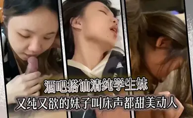 酒吧搭讪清纯学生妹又纯又欲的妹子叫床声都甜美动人