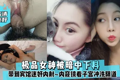 高清迷奸极品女神被暗中下料带到宾馆迷奸内射内窥镜看子宫冲洗阴道