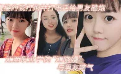 江西职业学院江晓嫚与男友赌气直接约我打炮并打电话给男友磕炮