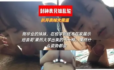 【最强乱轮表兄妹】刚毕业的表妹，在校学到技术在家展示给表哥‘果然大学出来的不一样，果然什么姿势都会