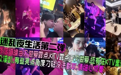 【迷乱夜生活第二弹】夜店蹦迪当众做爱露点，KTV露点口交做爱，还有在KTV里聚众淫趴，有些亮点角度刁钻没法截取，请细心观看！