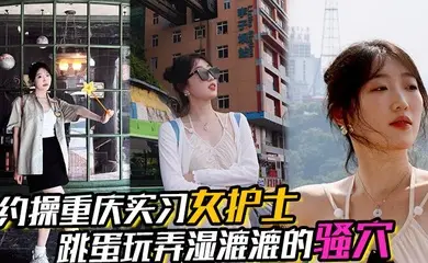 【约操重庆实习女护士】,有生活照,湿漉漉的骚穴,对白真实,表情享受,完美露脸