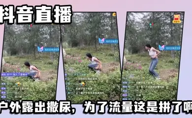 抖音直播,户外露出撒尿,为了流量这是拼了啊