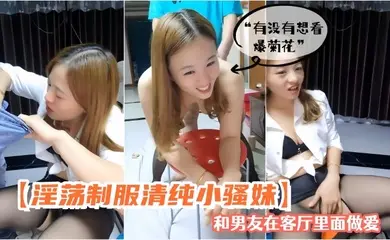 【淫荡制服清纯小骚妹】和男友在客厅里面做爱，“有没有想看爆菊花”对白特别淫荡